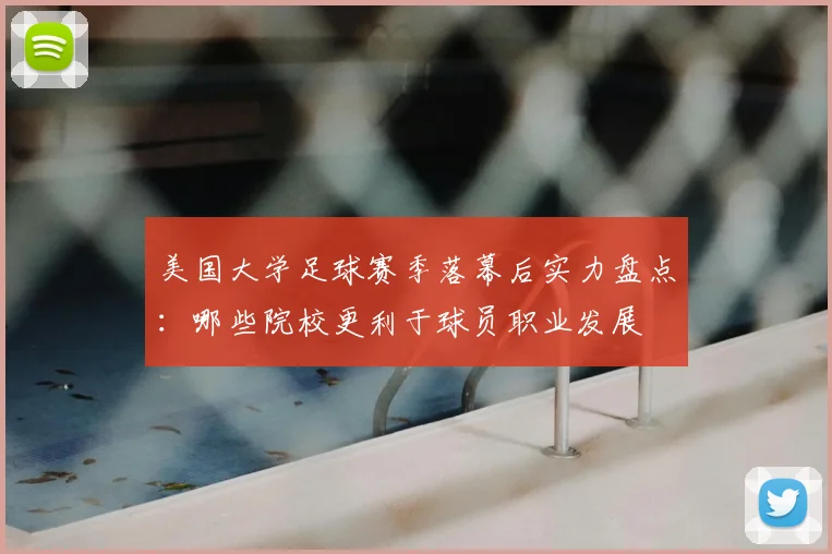 美国大学足球赛季落幕后实力盘点：哪些院校更利于球员职业发展
