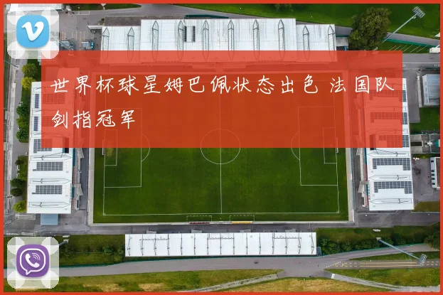 世界杯球星姆巴佩状态出色 法国队剑指冠军