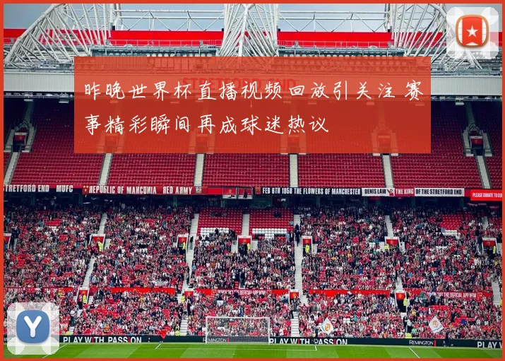 昨晚世界杯直播视频回放引关注 赛事精彩瞬间再成球迷热议