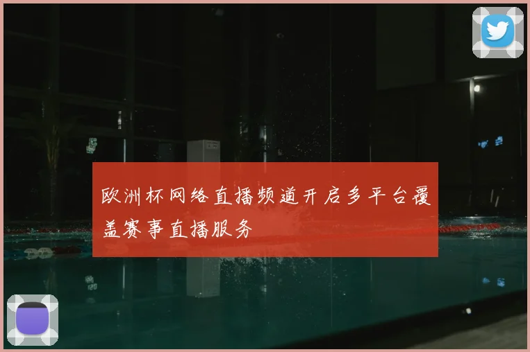 欧洲杯网络直播频道开启多平台覆盖赛事直播服务