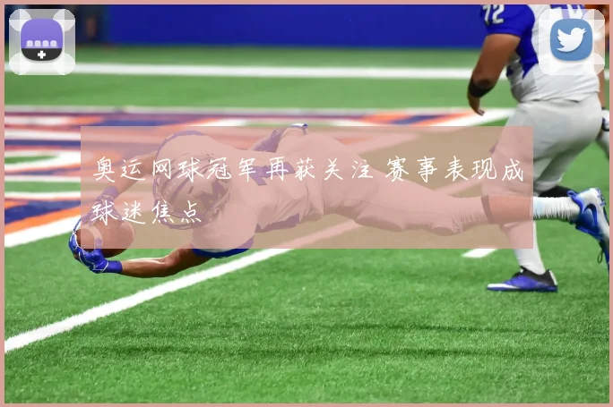 奥运网球冠军再获关注 赛事表现成球迷焦点