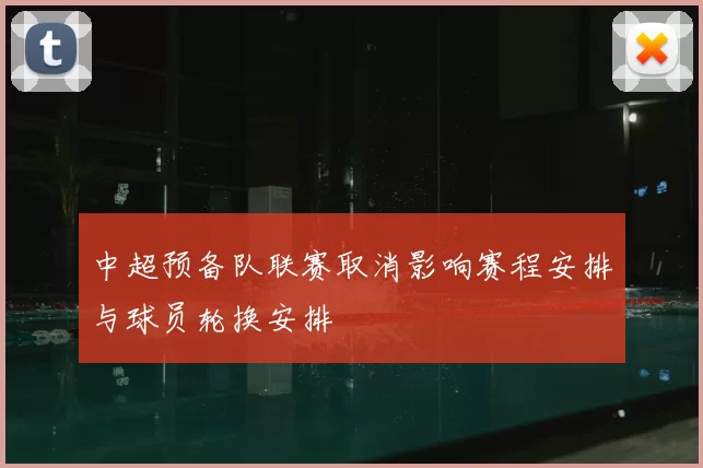 中超预备队联赛取消影响赛程安排与球员轮换安排