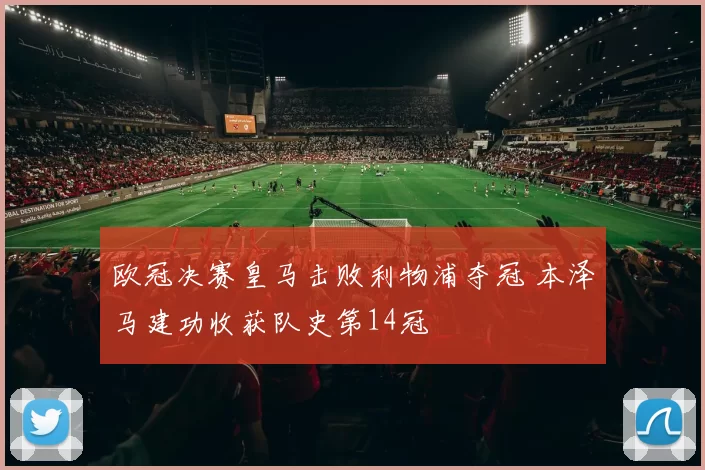 欧冠决赛皇马击败利物浦夺冠 本泽马建功收获队史第14冠