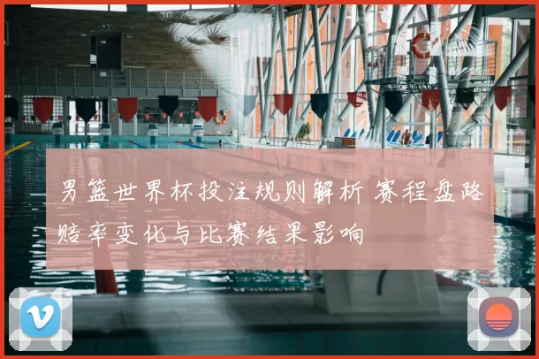 男篮世界杯投注规则解析 赛程盘路赔率变化与比赛结果影响