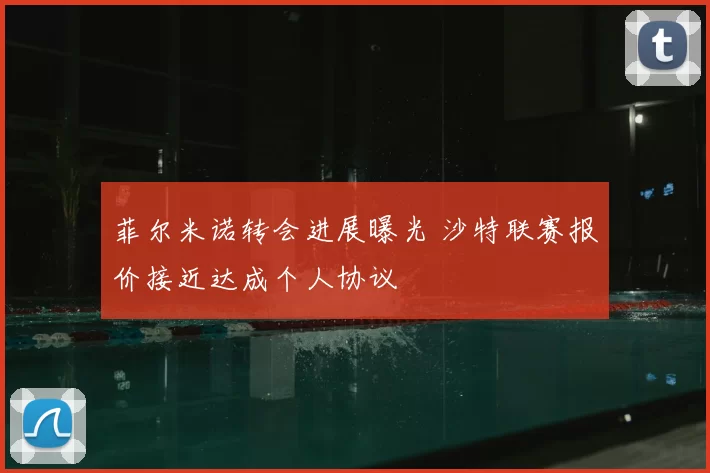 菲尔米诺转会进展曝光 沙特联赛报价接近达成个人协议
