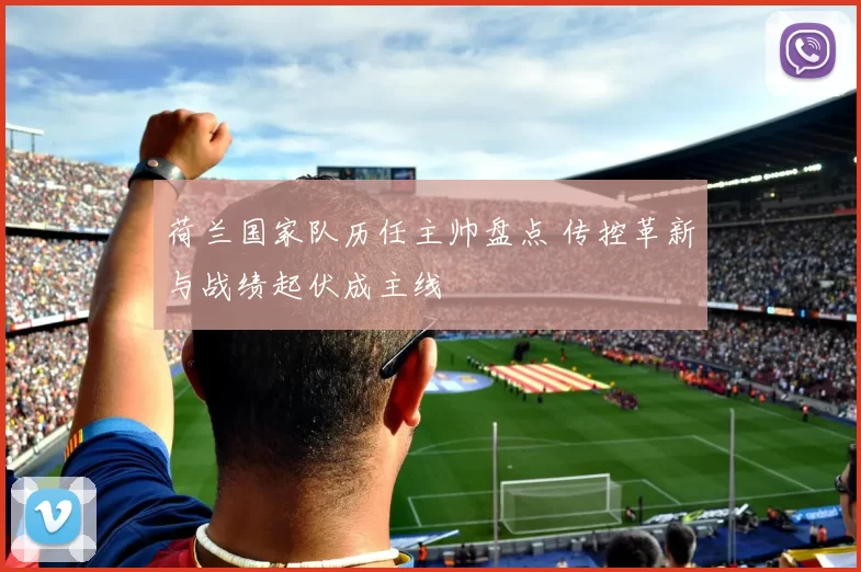 荷兰国家队历任主帅盘点 传控革新与战绩起伏成主线