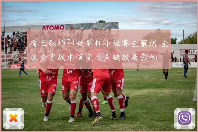 荷兰队1974世界杯小组赛全解析 全攻全守战术演变与关键战局影响