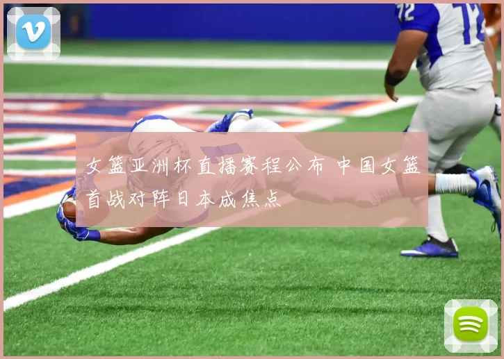 女篮亚洲杯直播赛程公布 中国女篮首战对阵日本成焦点