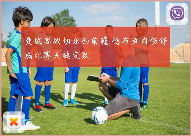 曼城客战切尔西前瞻 德布劳内伤停成比赛关键变数