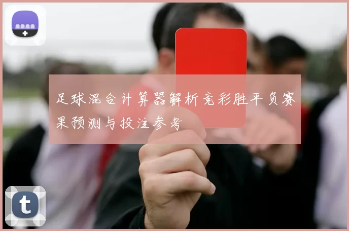 足球混合计算器解析竞彩胜平负赛果预测与投注参考
