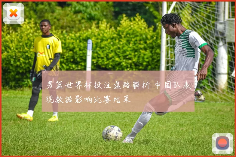 男篮世界杯投注盘路解析 中国队表现数据影响比赛结果