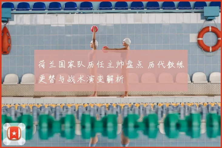 荷兰国家队历任主帅盘点 历代教练更替与战术演变解析