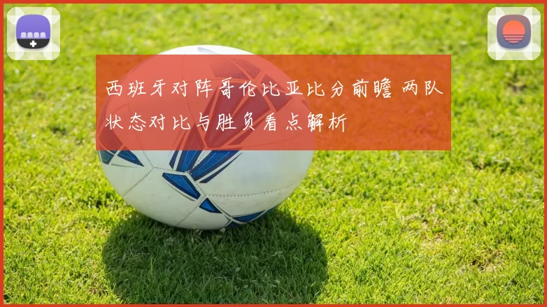 西班牙对阵哥伦比亚比分前瞻 两队状态对比与胜负看点解析