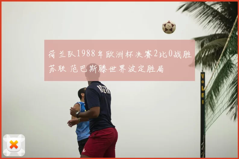荷兰队1988年欧洲杯决赛2比0战胜苏联 范巴斯滕世界波定胜局