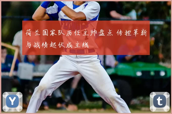 荷兰国家队历任主帅盘点 传控革新与战绩起伏成主线