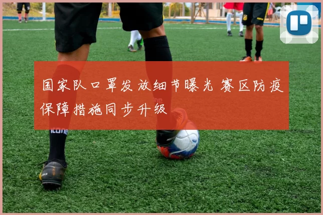 国家队口罩发放细节曝光 赛区防疫保障措施同步升级