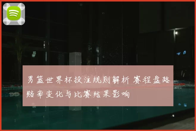 男篮世界杯投注规则解析 赛程盘路赔率变化与比赛结果影响