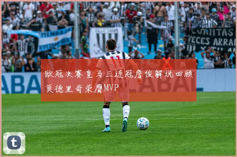 欧冠决赛皇马三连冠詹俊解说回顾莫德里奇荣膺MVP