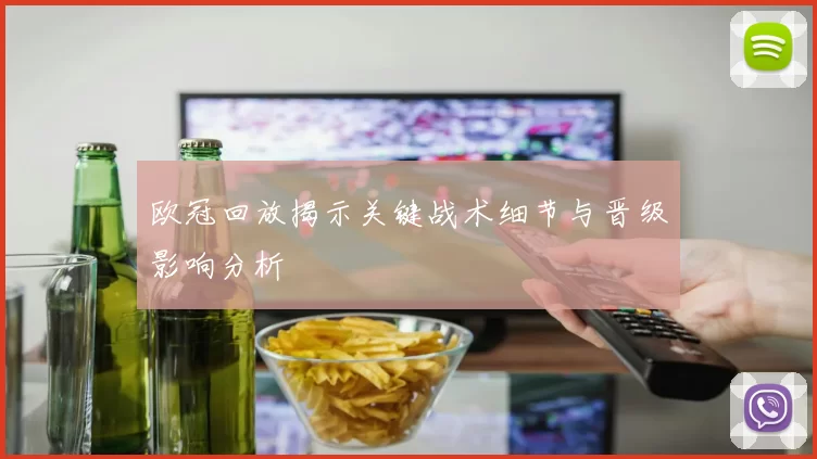 欧冠回放揭示关键战术细节与晋级影响分析