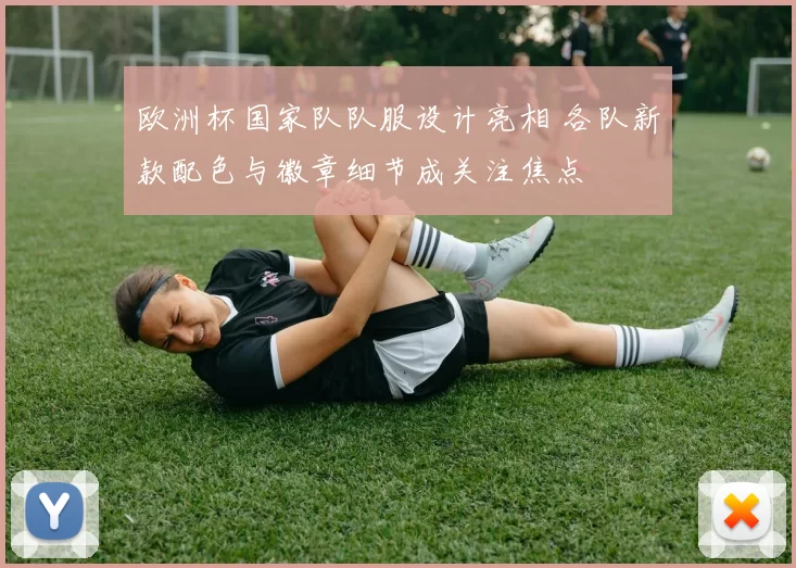 欧洲杯国家队队服设计亮相 各队新款配色与徽章细节成关注焦点