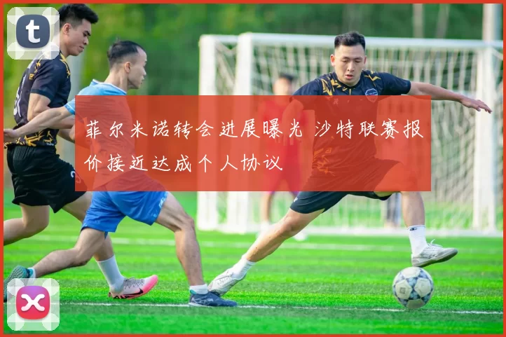 菲尔米诺转会进展曝光 沙特联赛报价接近达成个人协议