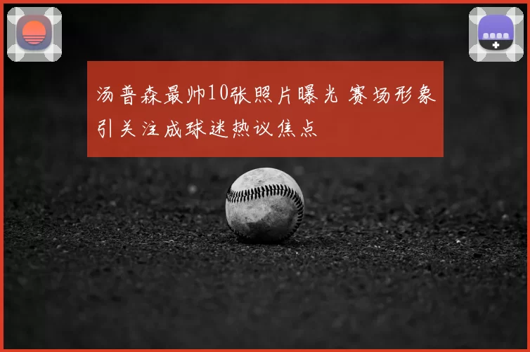 汤普森最帅10张照片曝光 赛场形象引关注成球迷热议焦点